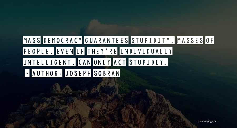 Joseph Sobran Quotes: Mass Democracy Guarantees Stupidity. Masses Of People, Even If They're Individually Intelligent, Can Only Act Stupidly.