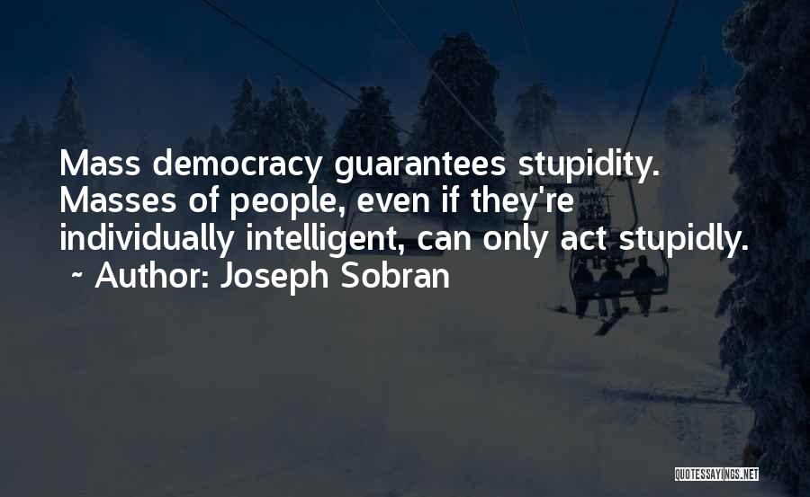 Joseph Sobran Quotes: Mass Democracy Guarantees Stupidity. Masses Of People, Even If They're Individually Intelligent, Can Only Act Stupidly.