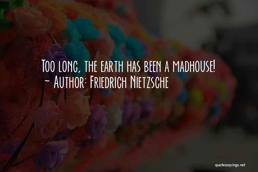 Friedrich Nietzsche Quotes: Too Long, The Earth Has Been A Madhouse!
