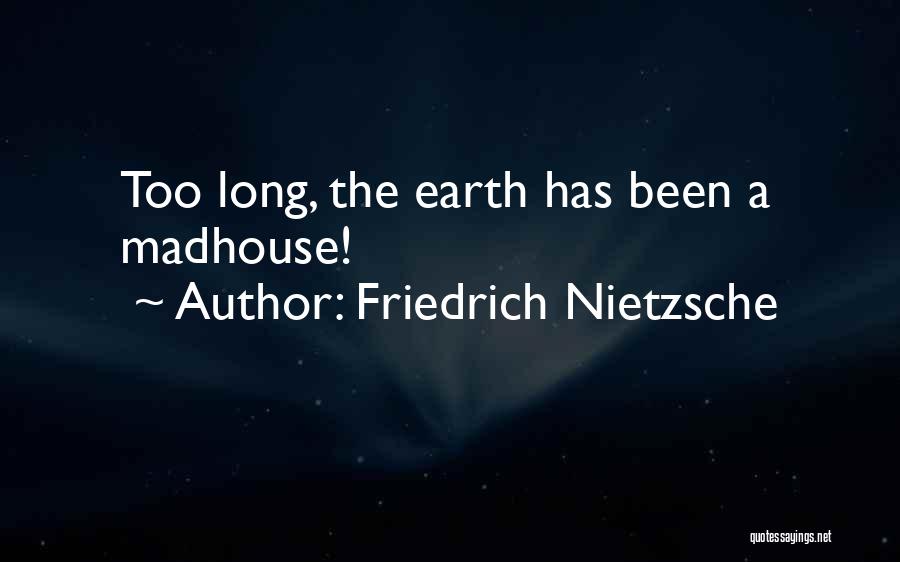 Friedrich Nietzsche Quotes: Too Long, The Earth Has Been A Madhouse!