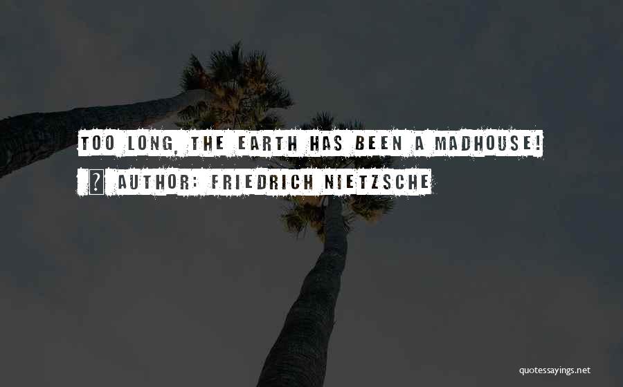 Friedrich Nietzsche Quotes: Too Long, The Earth Has Been A Madhouse!
