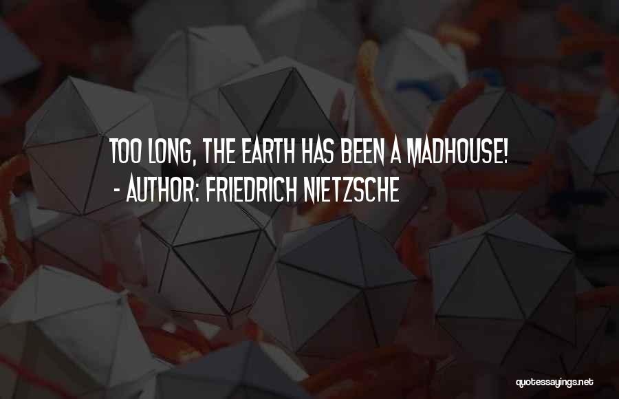 Friedrich Nietzsche Quotes: Too Long, The Earth Has Been A Madhouse!