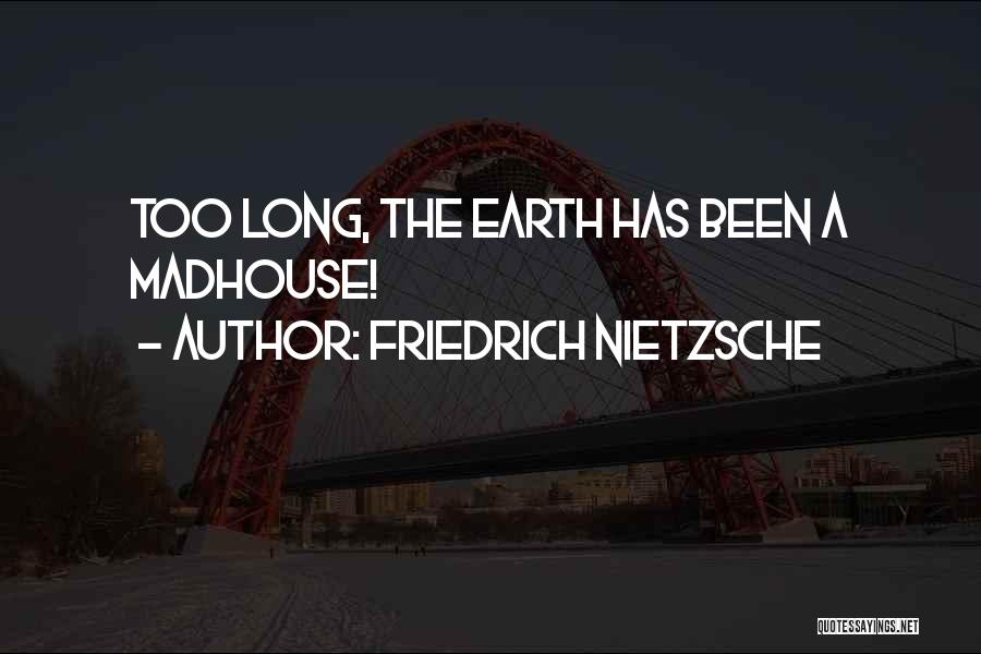 Friedrich Nietzsche Quotes: Too Long, The Earth Has Been A Madhouse!