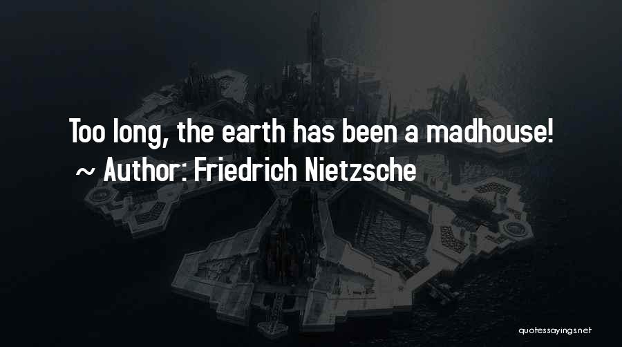 Friedrich Nietzsche Quotes: Too Long, The Earth Has Been A Madhouse!