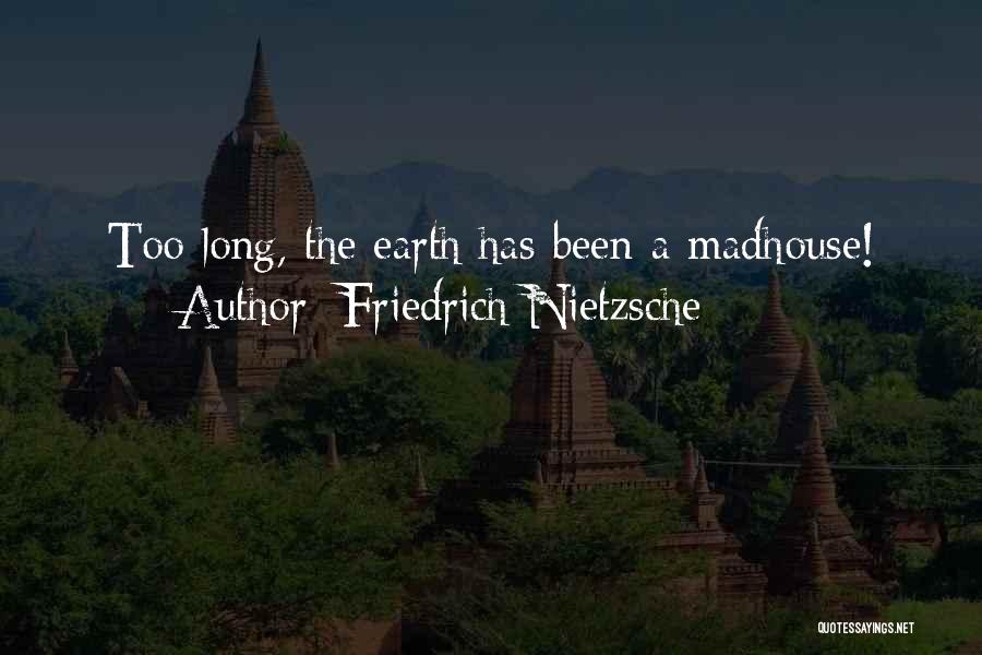 Friedrich Nietzsche Quotes: Too Long, The Earth Has Been A Madhouse!