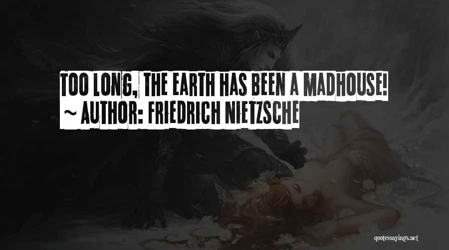 Friedrich Nietzsche Quotes: Too Long, The Earth Has Been A Madhouse!