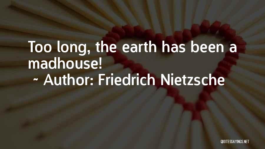 Friedrich Nietzsche Quotes: Too Long, The Earth Has Been A Madhouse!