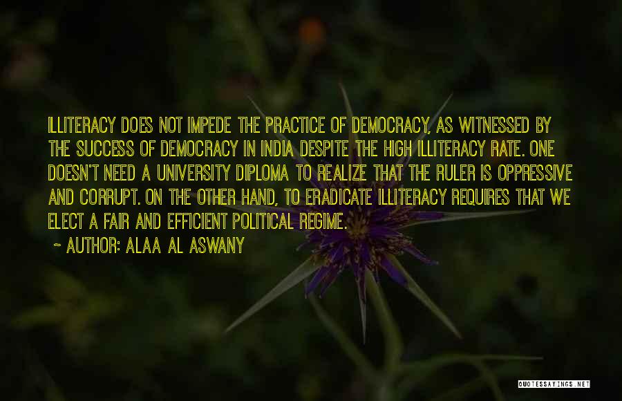 Alaa Al Aswany Quotes: Illiteracy Does Not Impede The Practice Of Democracy, As Witnessed By The Success Of Democracy In India Despite The High