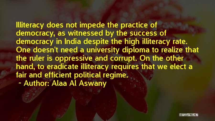 Alaa Al Aswany Quotes: Illiteracy Does Not Impede The Practice Of Democracy, As Witnessed By The Success Of Democracy In India Despite The High