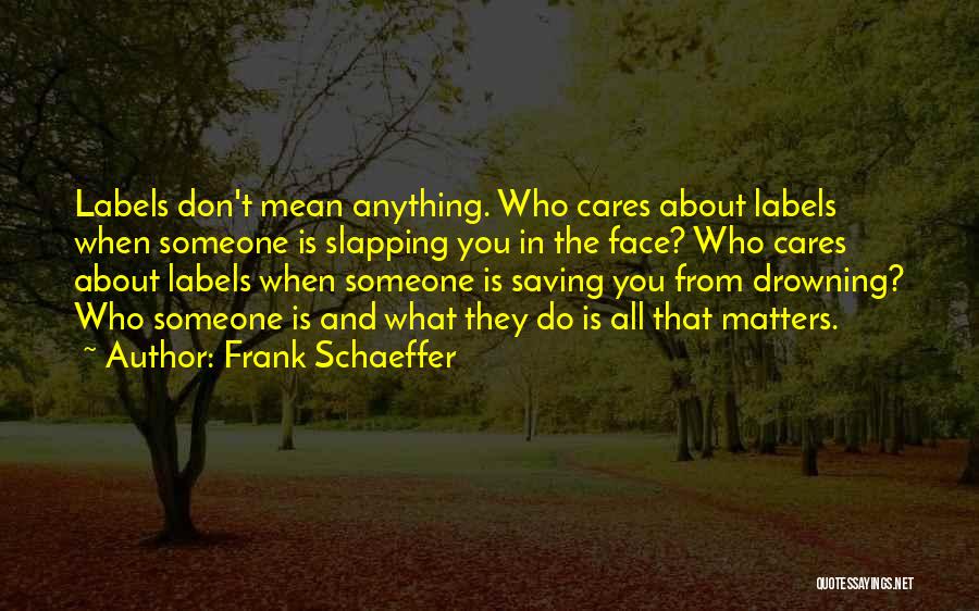 Frank Schaeffer Quotes: Labels Don't Mean Anything. Who Cares About Labels When Someone Is Slapping You In The Face? Who Cares About Labels