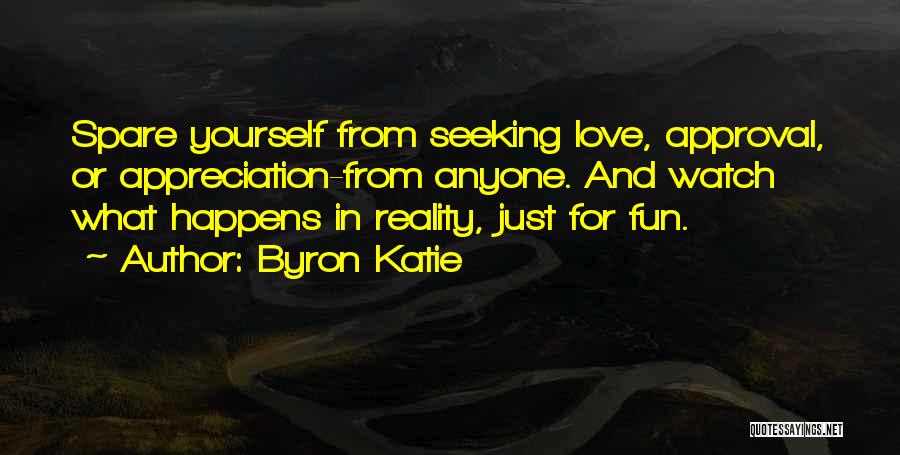 Byron Katie Quotes: Spare Yourself From Seeking Love, Approval, Or Appreciation-from Anyone. And Watch What Happens In Reality, Just For Fun.