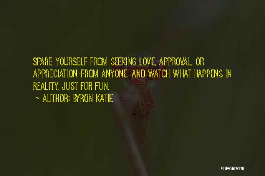 Byron Katie Quotes: Spare Yourself From Seeking Love, Approval, Or Appreciation-from Anyone. And Watch What Happens In Reality, Just For Fun.