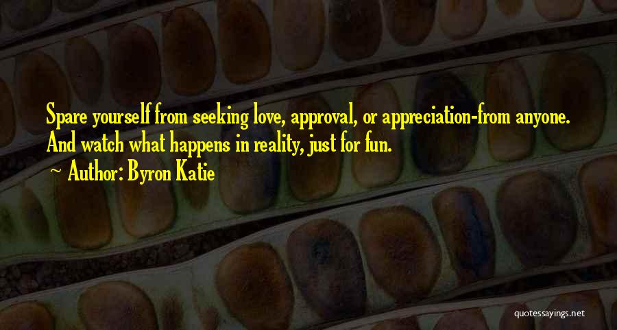 Byron Katie Quotes: Spare Yourself From Seeking Love, Approval, Or Appreciation-from Anyone. And Watch What Happens In Reality, Just For Fun.