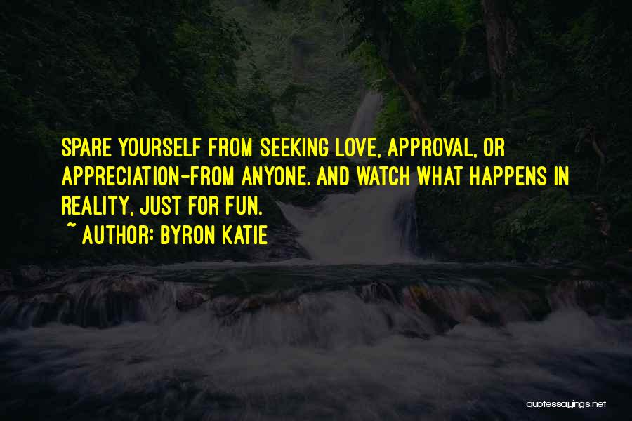 Byron Katie Quotes: Spare Yourself From Seeking Love, Approval, Or Appreciation-from Anyone. And Watch What Happens In Reality, Just For Fun.