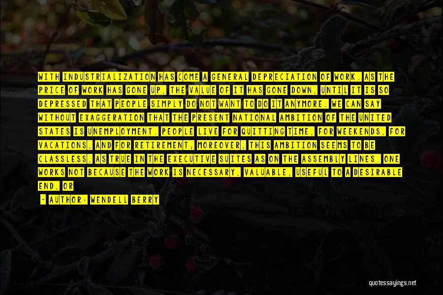 Wendell Berry Quotes: With Industrialization Has Come A General Depreciation Of Work. As The Price Of Work Has Gone Up, The Value Of