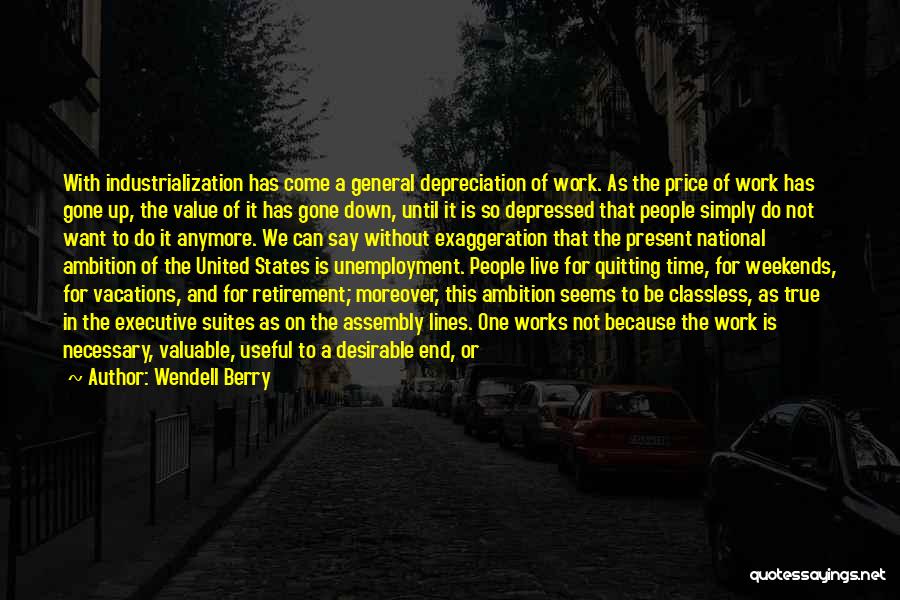 Wendell Berry Quotes: With Industrialization Has Come A General Depreciation Of Work. As The Price Of Work Has Gone Up, The Value Of