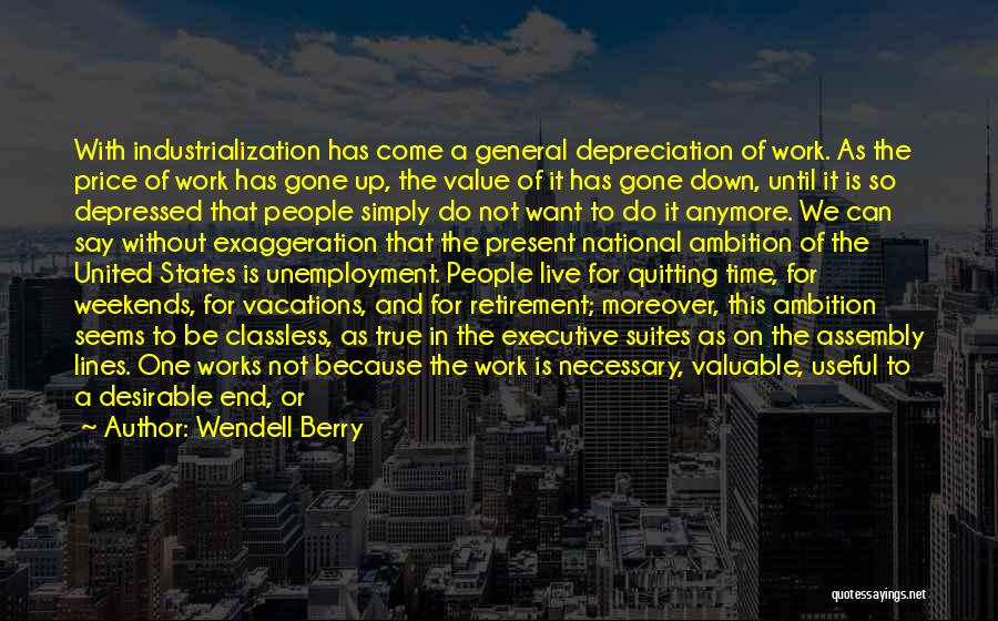 Wendell Berry Quotes: With Industrialization Has Come A General Depreciation Of Work. As The Price Of Work Has Gone Up, The Value Of