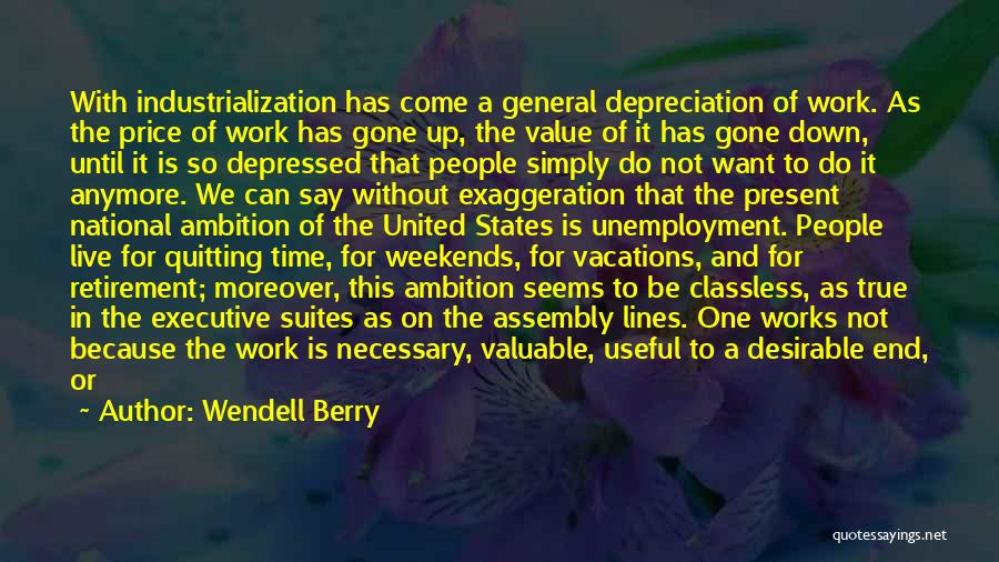 Wendell Berry Quotes: With Industrialization Has Come A General Depreciation Of Work. As The Price Of Work Has Gone Up, The Value Of