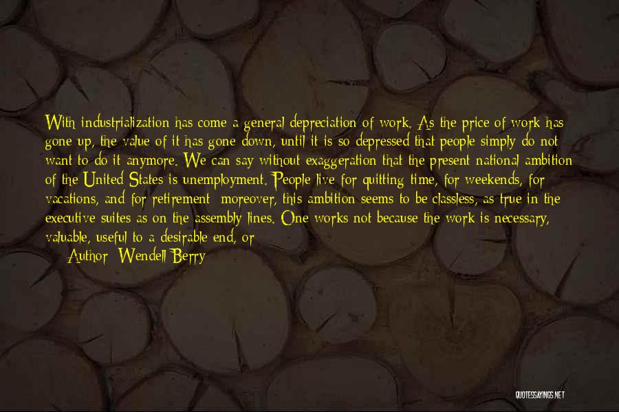 Wendell Berry Quotes: With Industrialization Has Come A General Depreciation Of Work. As The Price Of Work Has Gone Up, The Value Of