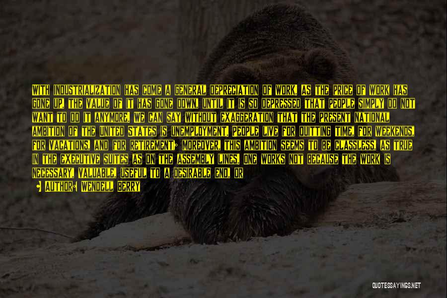 Wendell Berry Quotes: With Industrialization Has Come A General Depreciation Of Work. As The Price Of Work Has Gone Up, The Value Of