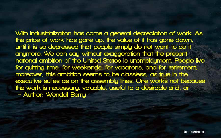 Wendell Berry Quotes: With Industrialization Has Come A General Depreciation Of Work. As The Price Of Work Has Gone Up, The Value Of