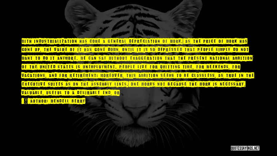 Wendell Berry Quotes: With Industrialization Has Come A General Depreciation Of Work. As The Price Of Work Has Gone Up, The Value Of