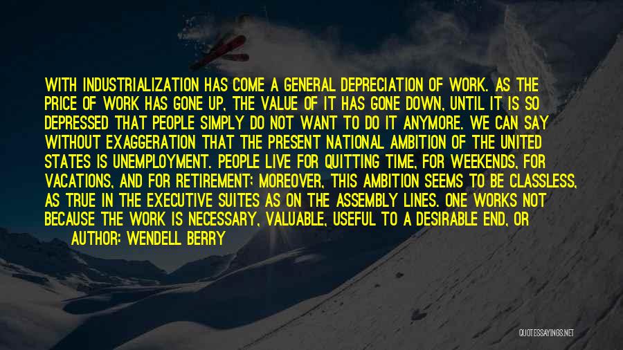 Wendell Berry Quotes: With Industrialization Has Come A General Depreciation Of Work. As The Price Of Work Has Gone Up, The Value Of