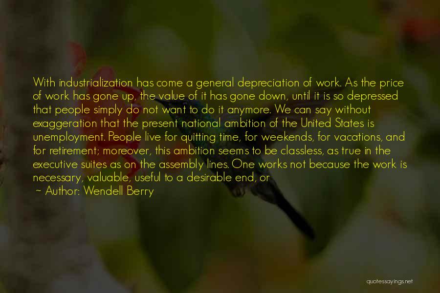 Wendell Berry Quotes: With Industrialization Has Come A General Depreciation Of Work. As The Price Of Work Has Gone Up, The Value Of