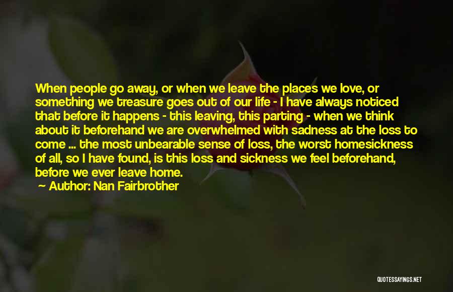 Nan Fairbrother Quotes: When People Go Away, Or When We Leave The Places We Love, Or Something We Treasure Goes Out Of Our