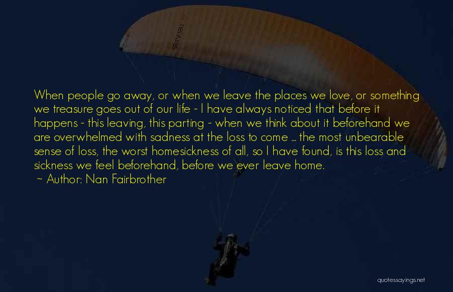 Nan Fairbrother Quotes: When People Go Away, Or When We Leave The Places We Love, Or Something We Treasure Goes Out Of Our