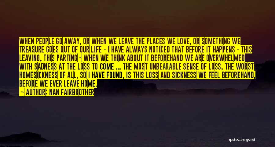 Nan Fairbrother Quotes: When People Go Away, Or When We Leave The Places We Love, Or Something We Treasure Goes Out Of Our