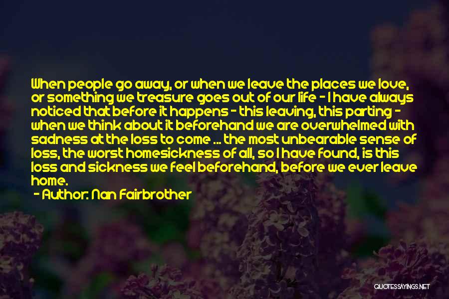 Nan Fairbrother Quotes: When People Go Away, Or When We Leave The Places We Love, Or Something We Treasure Goes Out Of Our