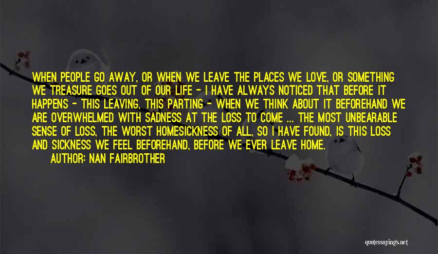 Nan Fairbrother Quotes: When People Go Away, Or When We Leave The Places We Love, Or Something We Treasure Goes Out Of Our