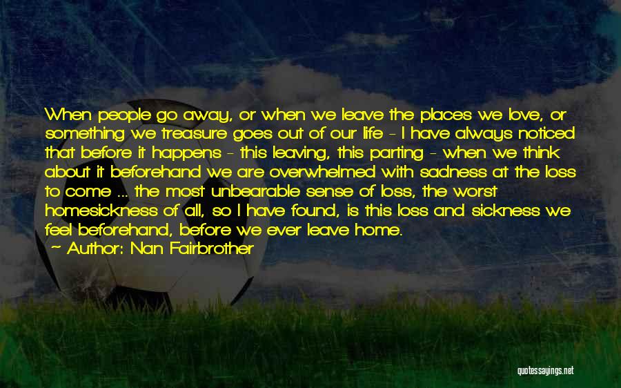 Nan Fairbrother Quotes: When People Go Away, Or When We Leave The Places We Love, Or Something We Treasure Goes Out Of Our