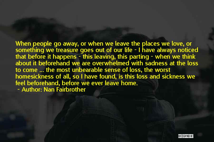 Nan Fairbrother Quotes: When People Go Away, Or When We Leave The Places We Love, Or Something We Treasure Goes Out Of Our