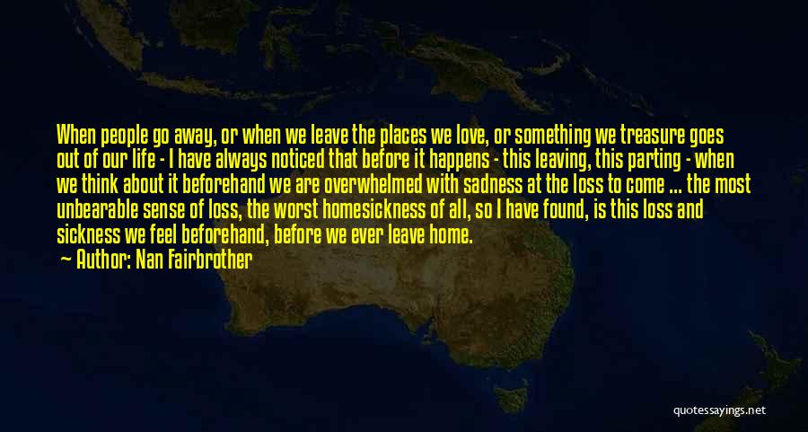 Nan Fairbrother Quotes: When People Go Away, Or When We Leave The Places We Love, Or Something We Treasure Goes Out Of Our