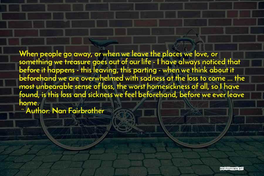 Nan Fairbrother Quotes: When People Go Away, Or When We Leave The Places We Love, Or Something We Treasure Goes Out Of Our