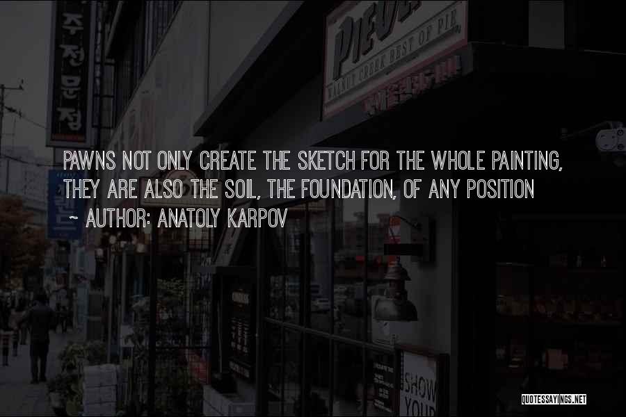 Anatoly Karpov Quotes: Pawns Not Only Create The Sketch For The Whole Painting, They Are Also The Soil, The Foundation, Of Any Position