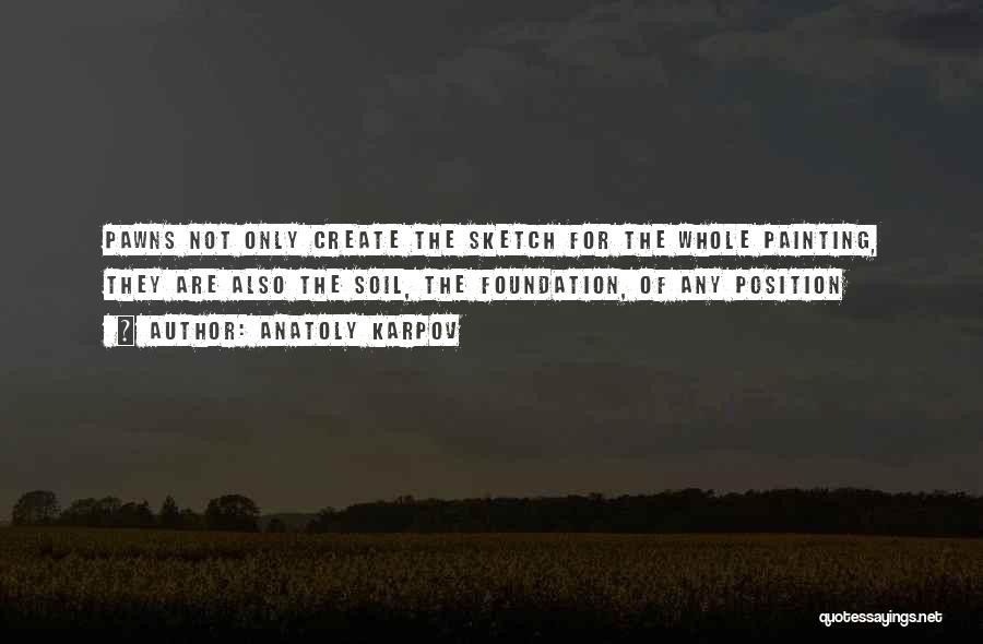 Anatoly Karpov Quotes: Pawns Not Only Create The Sketch For The Whole Painting, They Are Also The Soil, The Foundation, Of Any Position