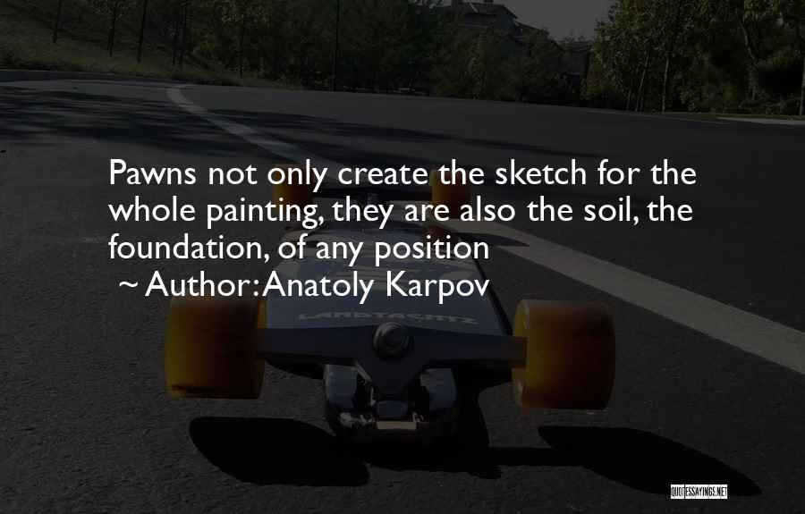 Anatoly Karpov Quotes: Pawns Not Only Create The Sketch For The Whole Painting, They Are Also The Soil, The Foundation, Of Any Position