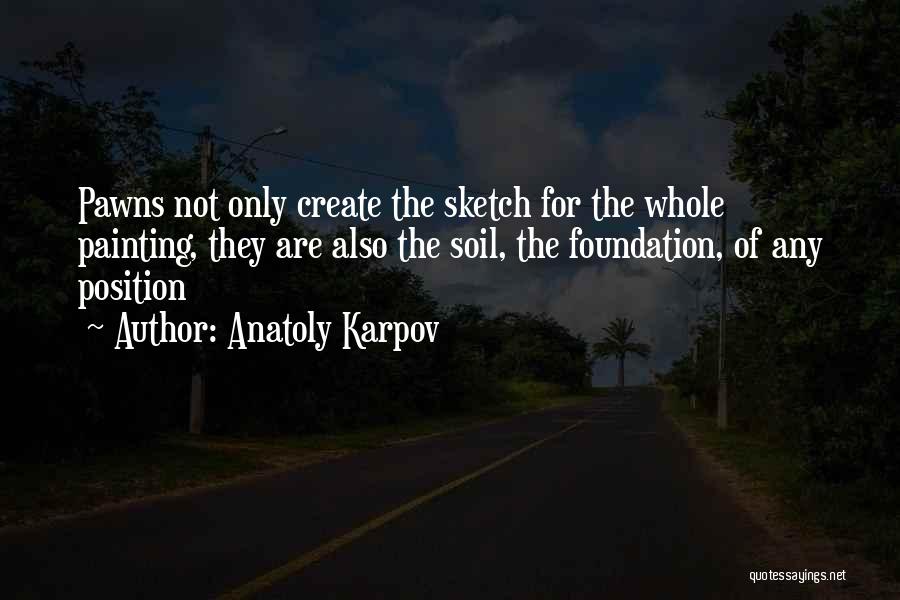 Anatoly Karpov Quotes: Pawns Not Only Create The Sketch For The Whole Painting, They Are Also The Soil, The Foundation, Of Any Position