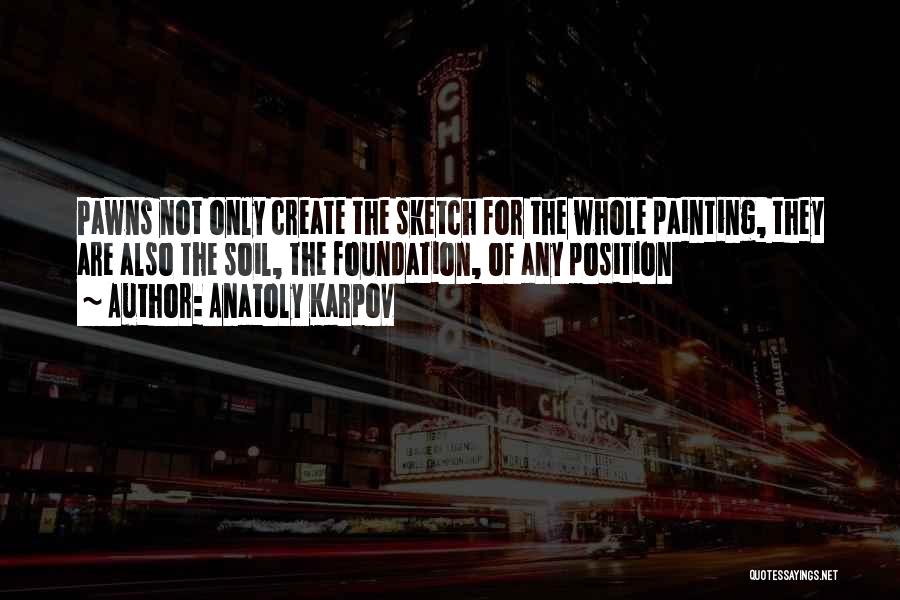 Anatoly Karpov Quotes: Pawns Not Only Create The Sketch For The Whole Painting, They Are Also The Soil, The Foundation, Of Any Position