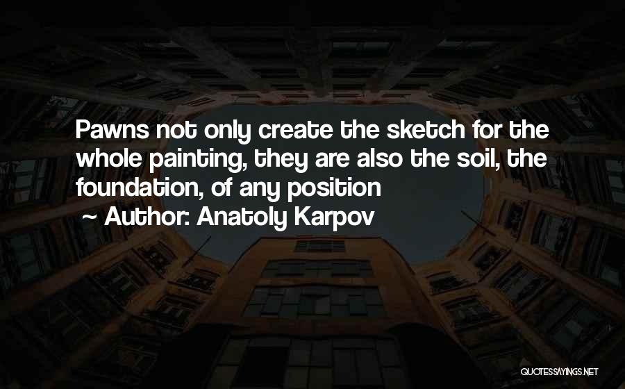 Anatoly Karpov Quotes: Pawns Not Only Create The Sketch For The Whole Painting, They Are Also The Soil, The Foundation, Of Any Position