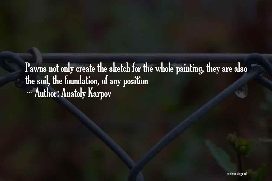 Anatoly Karpov Quotes: Pawns Not Only Create The Sketch For The Whole Painting, They Are Also The Soil, The Foundation, Of Any Position