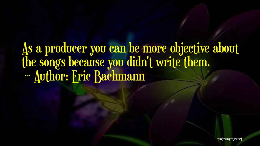 Eric Bachmann Quotes: As A Producer You Can Be More Objective About The Songs Because You Didn't Write Them.