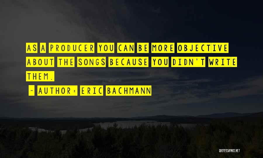 Eric Bachmann Quotes: As A Producer You Can Be More Objective About The Songs Because You Didn't Write Them.