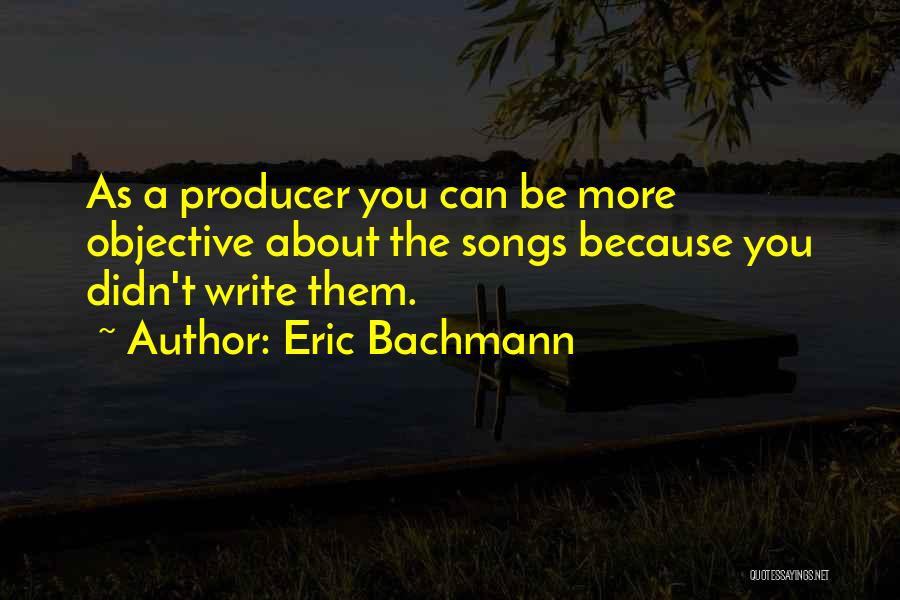 Eric Bachmann Quotes: As A Producer You Can Be More Objective About The Songs Because You Didn't Write Them.