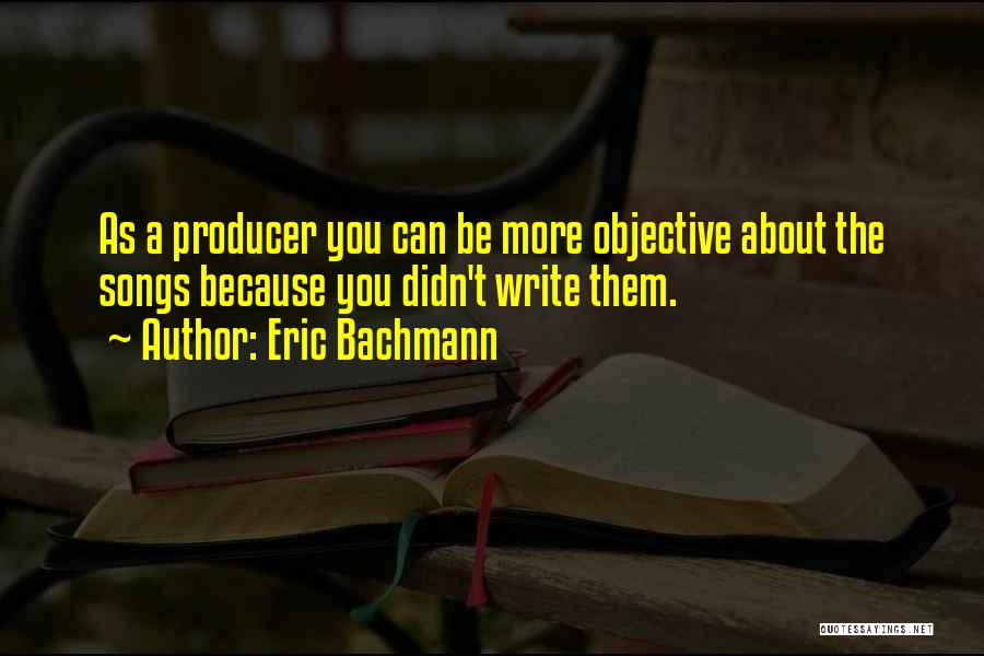 Eric Bachmann Quotes: As A Producer You Can Be More Objective About The Songs Because You Didn't Write Them.