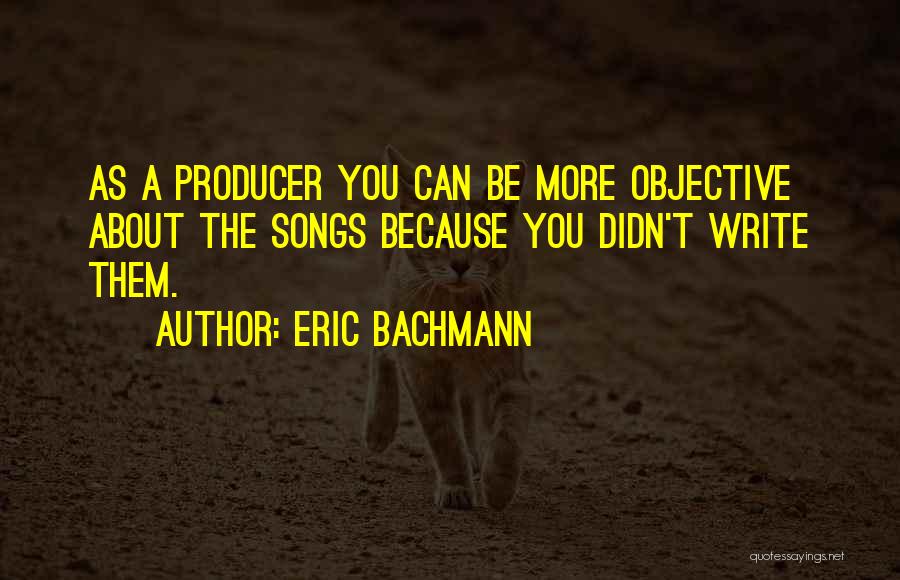 Eric Bachmann Quotes: As A Producer You Can Be More Objective About The Songs Because You Didn't Write Them.