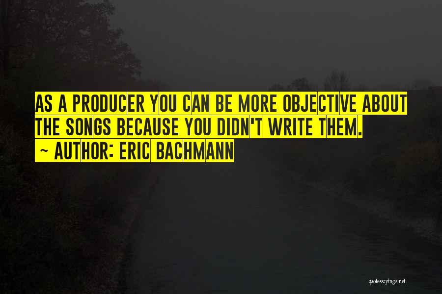 Eric Bachmann Quotes: As A Producer You Can Be More Objective About The Songs Because You Didn't Write Them.